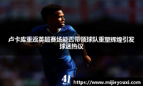 卢卡库重返英超赛场能否带领球队重塑辉煌引发球迷热议